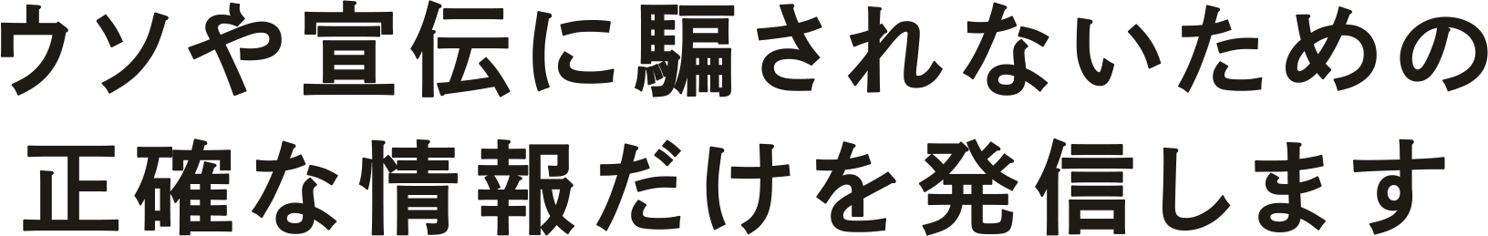 “ウソや宣伝に騙されないための正確な情報だけを発信します